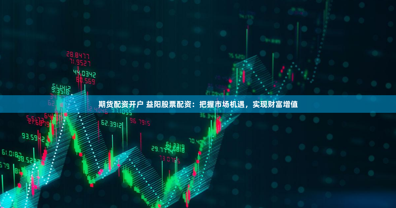 期货配资开户 益阳股票配资：把握市场机遇，实现财富增值