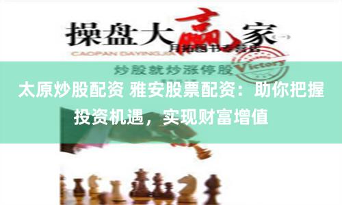 太原炒股配资 雅安股票配资：助你把握投资机遇，实现财富增值