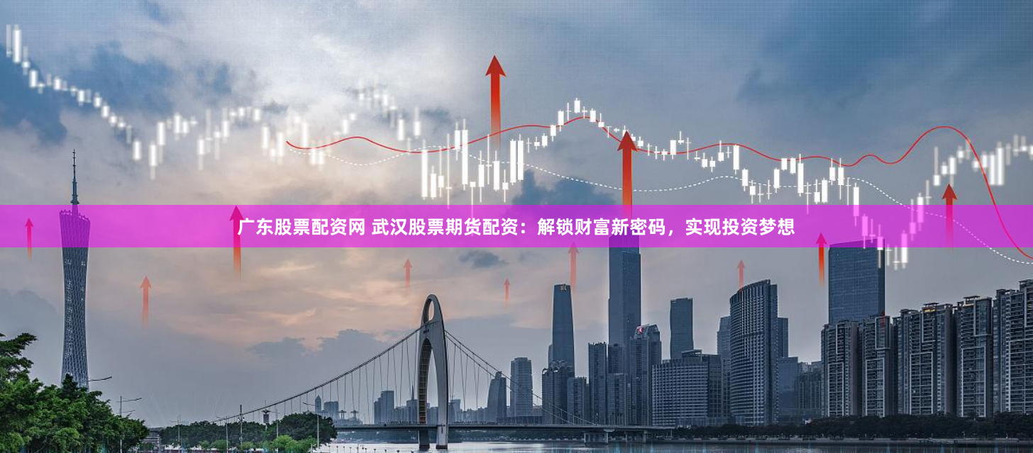 广东股票配资网 武汉股票期货配资：解锁财富新密码，实现投资梦想