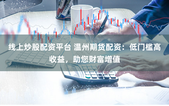 线上炒股配资平台 温州期货配资：低门槛高收益，助您财富增值