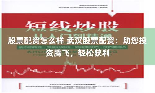股票配资怎么样 武汉股票配资：助您投资腾飞，轻松获利
