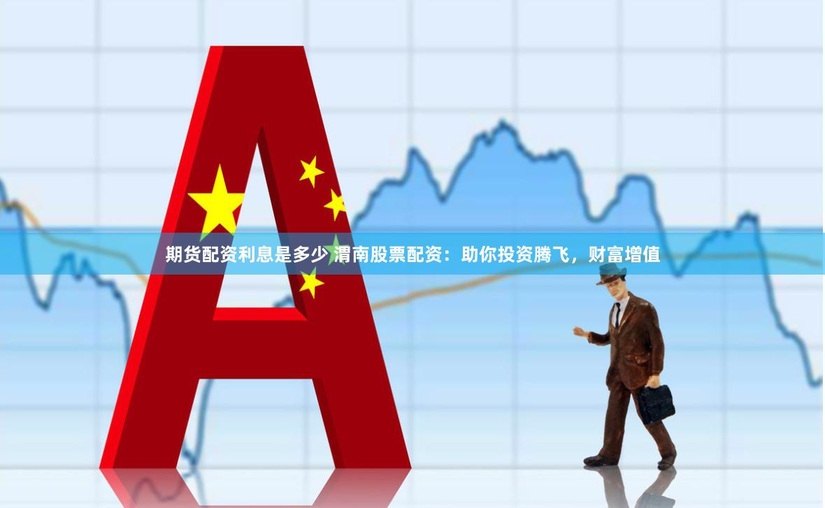 期货配资利息是多少 渭南股票配资：助你投资腾飞，财富增值