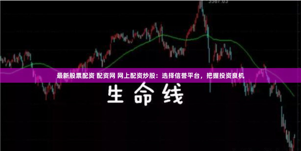 最新股票配资 配资网 网上配资炒股：选择信誉平台，把握投资良机