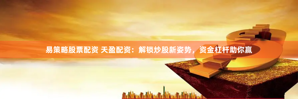 易策略股票配资 天盈配资：解锁炒股新姿势，资金杠杆助你赢