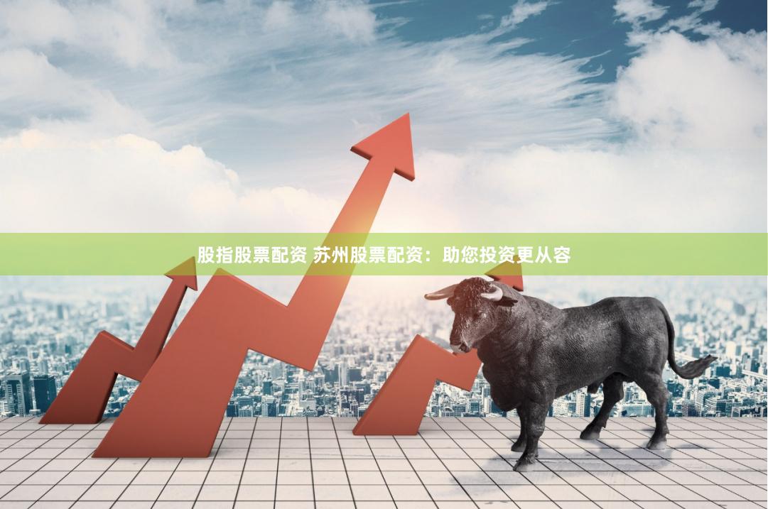 股指股票配资 苏州股票配资：助您投资更从容