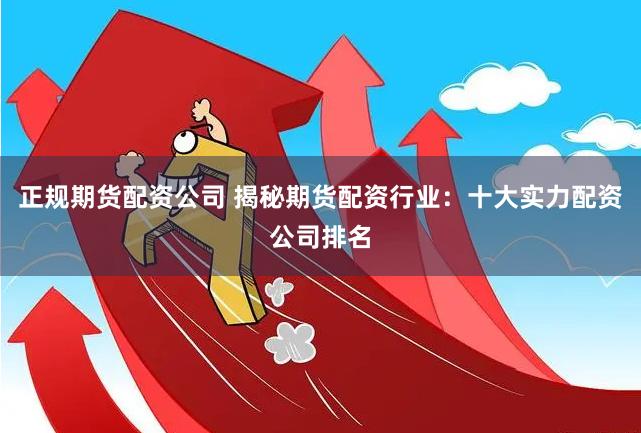 正规期货配资公司 揭秘期货配资行业：十大实力配资公司排名