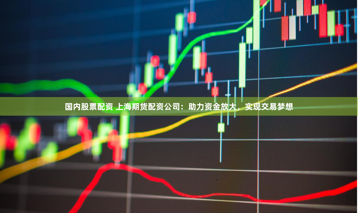 国内股票配资 上海期货配资公司：助力资金放大，实现交易梦想