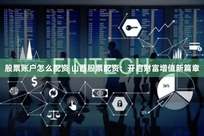 股票账户怎么配资 山西股票配资：开启财富增值新篇章