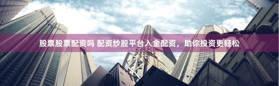 股票股票配资吗 配资炒股平台入金配资，助你投资更轻松