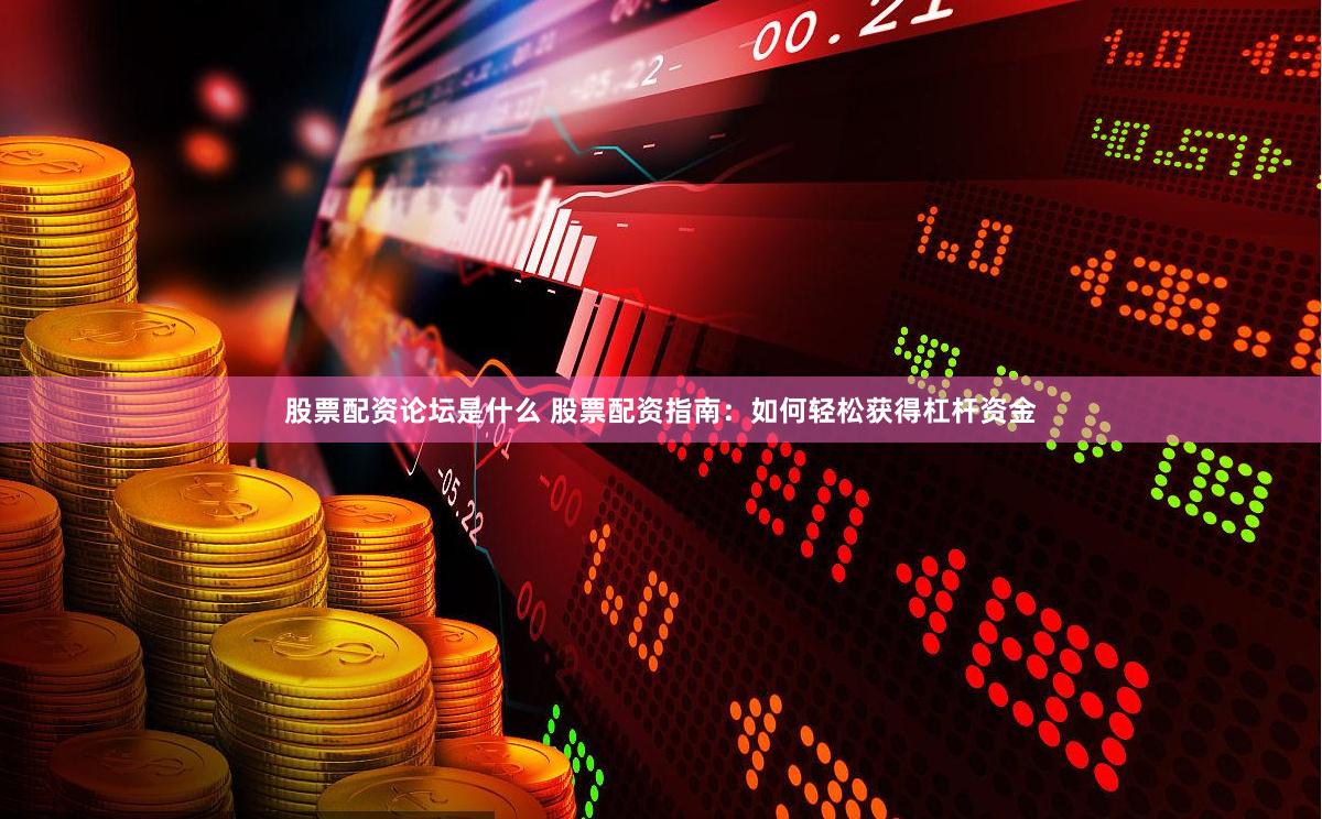 股票配资论坛是什么 股票配资指南：如何轻松获得杠杆资金