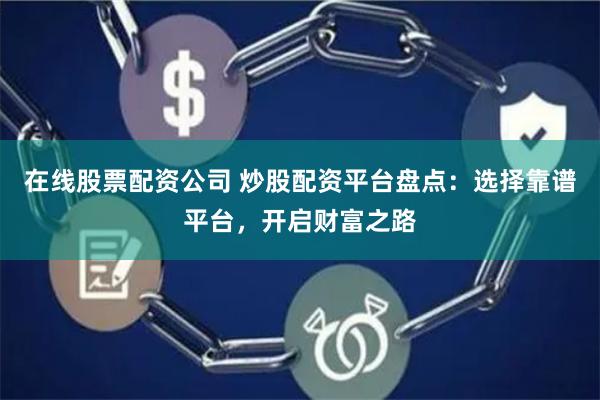 在线股票配资公司 炒股配资平台盘点：选择靠谱平台，开启财富之路
