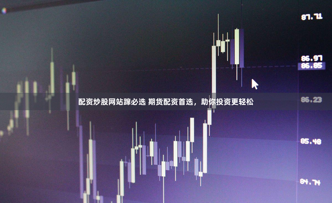 配资炒股网站蹿必选 期货配资首选，助你投资更轻松