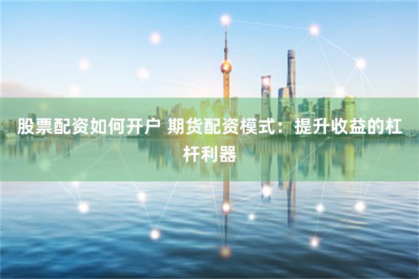 股票配资如何开户 期货配资模式：提升收益的杠杆利器