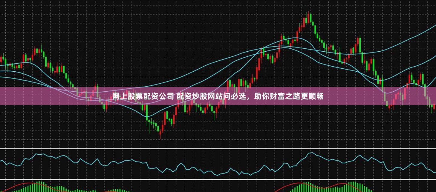 网上股票配资公司 配资炒股网站问必选，助你财富之路更顺畅