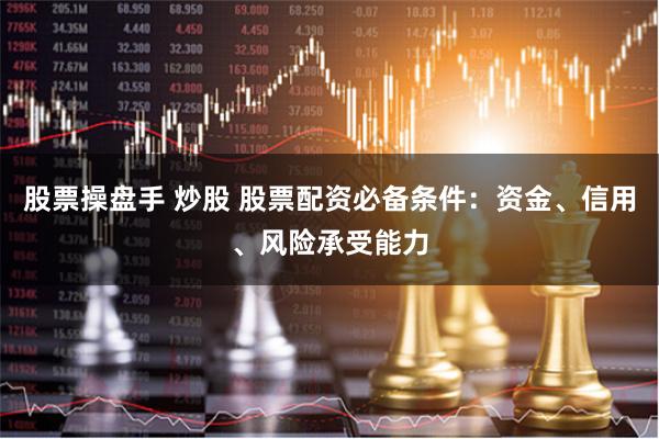 股票操盘手 炒股 股票配资必备条件：资金、信用、风险承受能力