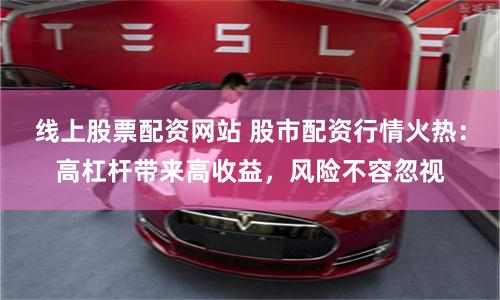 线上股票配资网站 股市配资行情火热：高杠杆带来高收益，风险不容忽视