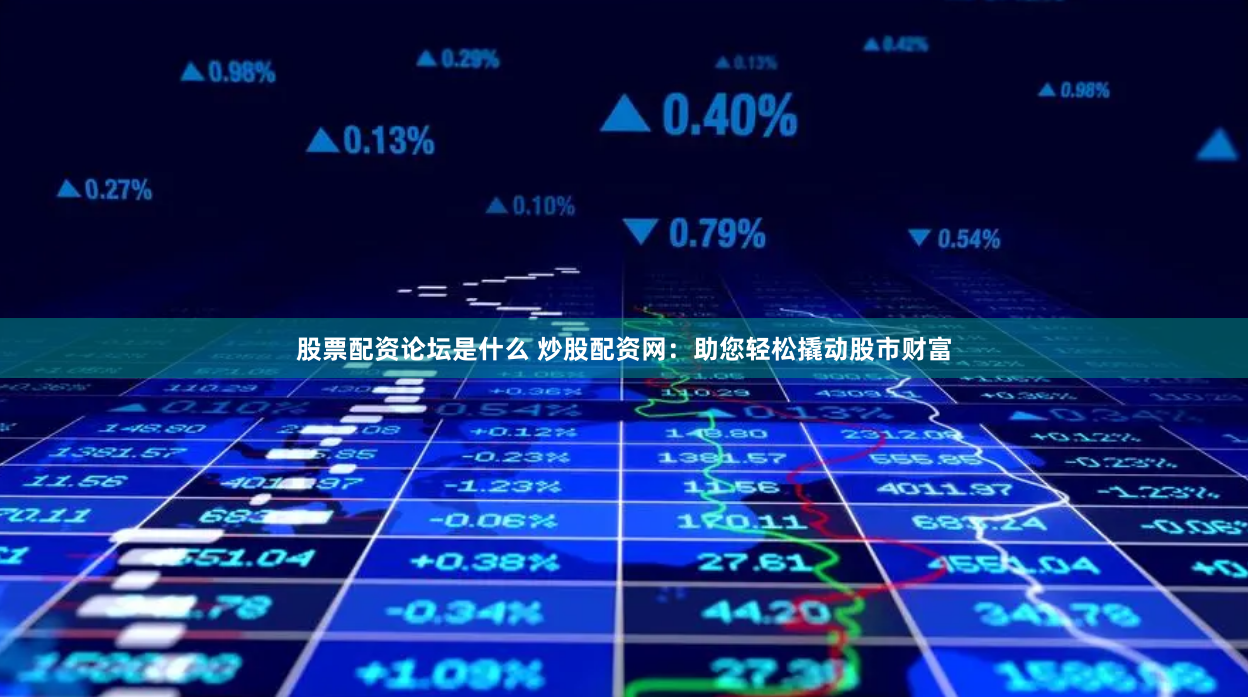股票配资论坛是什么 炒股配资网：助您轻松撬动股市财富