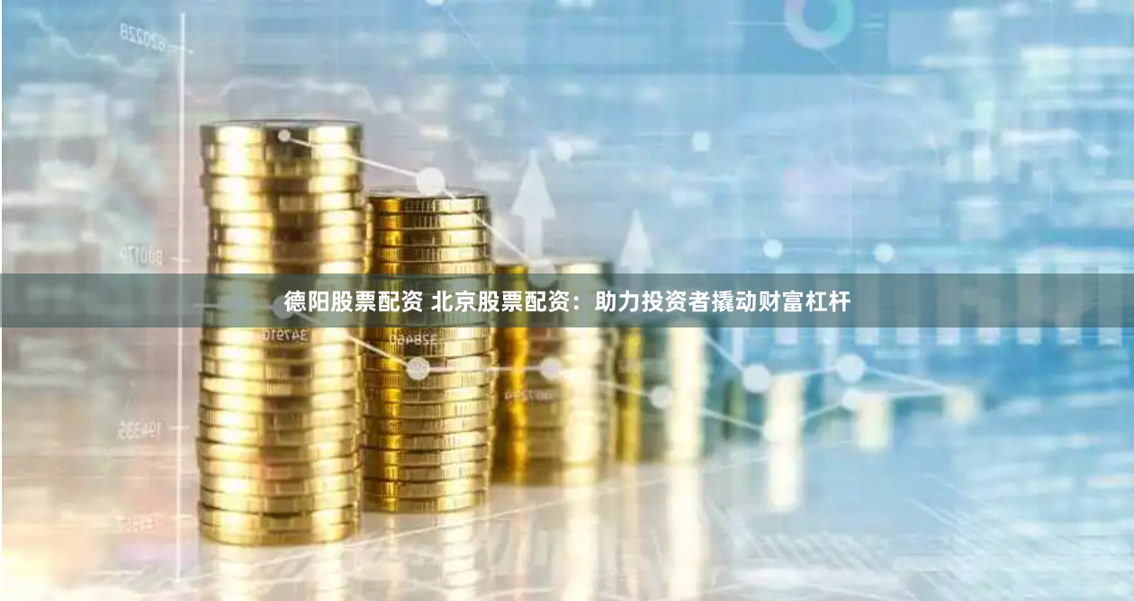 德阳股票配资 北京股票配资：助力投资者撬动财富杠杆
