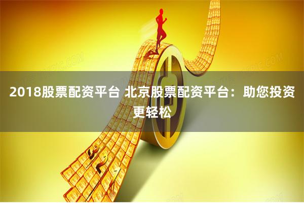 2018股票配资平台 北京股票配资平台：助您投资更轻松