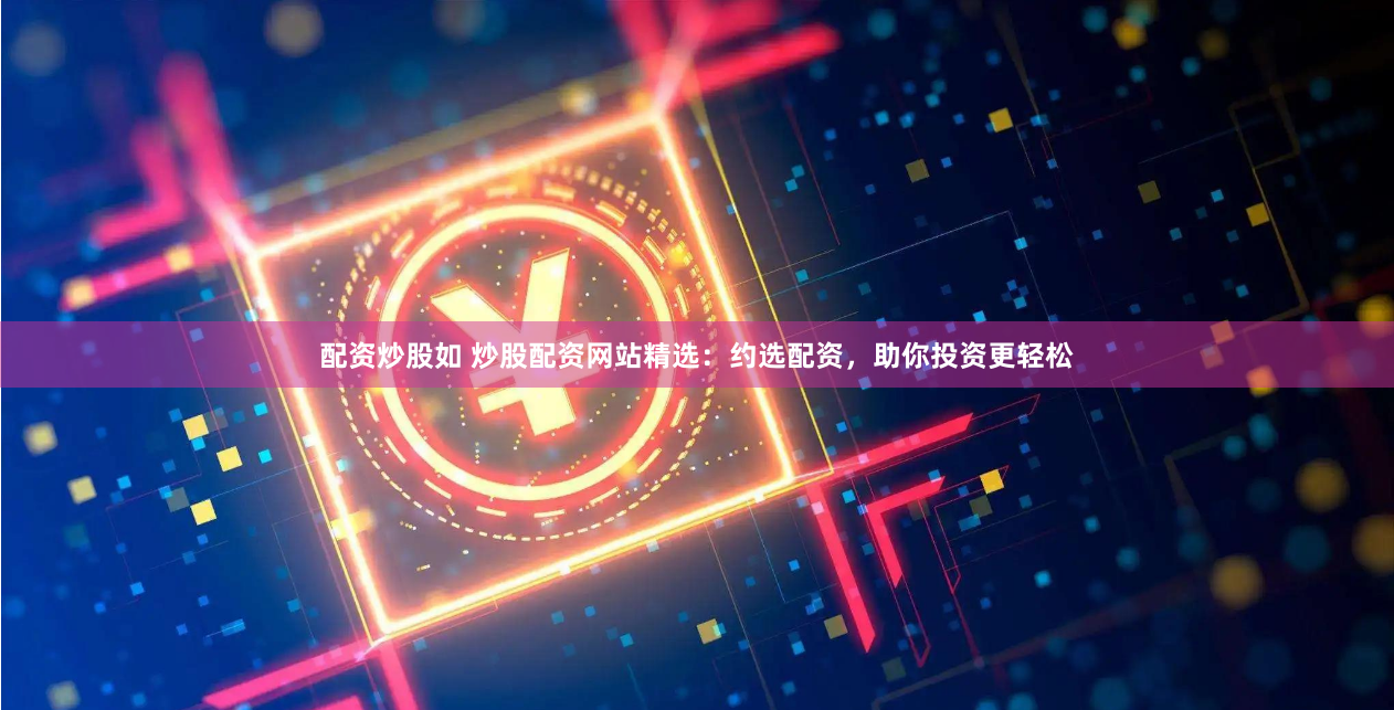 配资炒股如 炒股配资网站精选：约选配资，助你投资更轻松