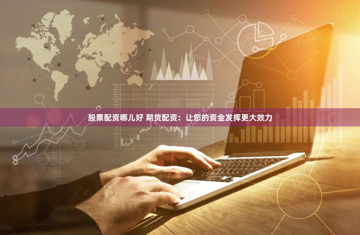 股票配资哪儿好 期货配资：让您的资金发挥更大效力