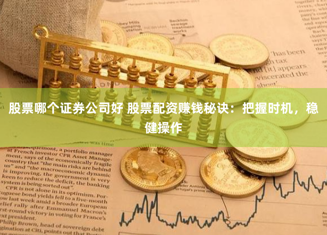 股票哪个证券公司好 股票配资赚钱秘诀：把握时机，稳健操作