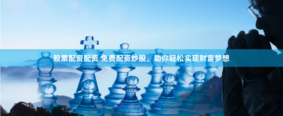 股票配资配资 免费配资炒股，助你轻松实现财富梦想