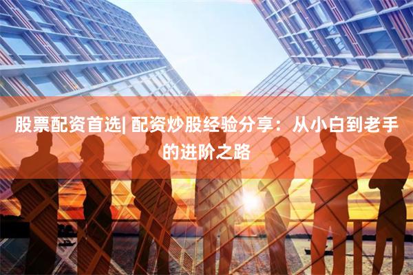 股票配资首选| 配资炒股经验分享：从小白到老手的进阶之路