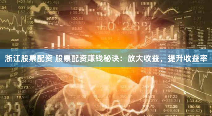 浙江股票配资 股票配资赚钱秘诀：放大收益，提升收益率