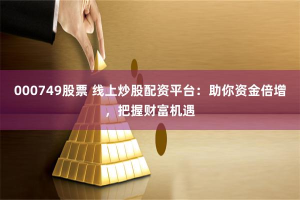 000749股票 线上炒股配资平台：助你资金倍增，把握财富机遇