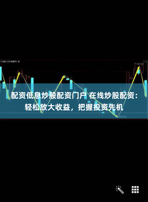 配资低息炒股配资门户 在线炒股配资：轻松放大收益，把握投资先机