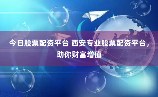 今日股票配资平台 西安专业股票配资平台，助你财富增值