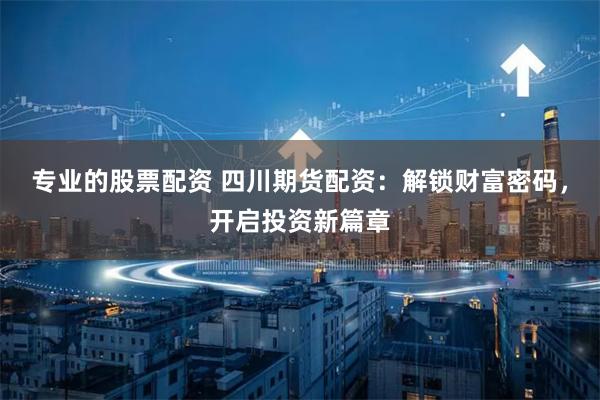 专业的股票配资 四川期货配资：解锁财富密码，开启投资新篇章