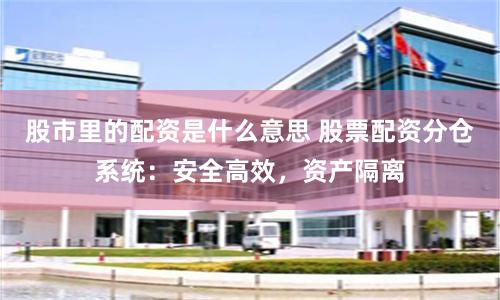 股市里的配资是什么意思 股票配资分仓系统：安全高效，资产隔离