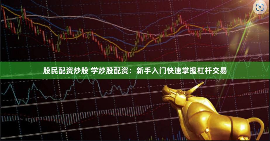 股民配资炒股 学炒股配资：新手入门快速掌握杠杆交易