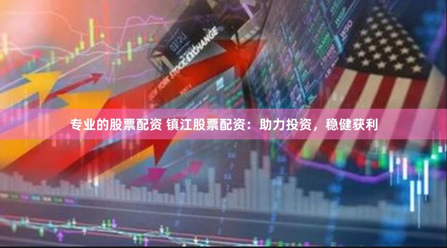 专业的股票配资 镇江股票配资：助力投资，稳健获利
