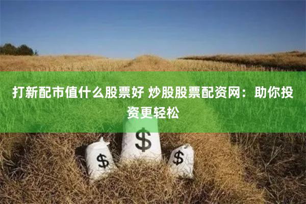 打新配市值什么股票好 炒股股票配资网：助你投资更轻松