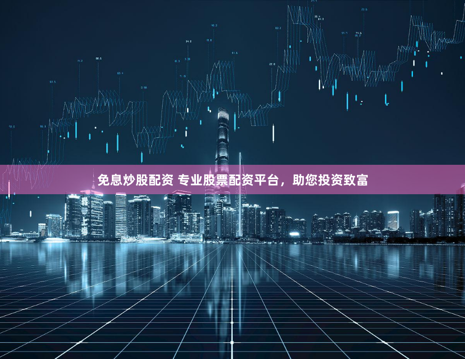 免息炒股配资 专业股票配资平台，助您投资致富