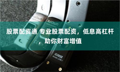 股票配资通 专业股票配资，低息高杠杆，助你财富增值