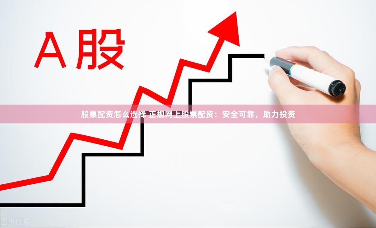 股票配资怎么选择 正规网上股票配资：安全可靠，助力投资