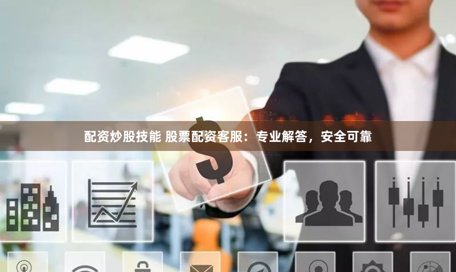 配资炒股技能 股票配资客服：专业解答，安全可靠