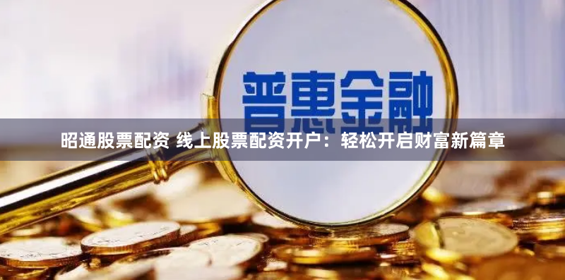 昭通股票配资 线上股票配资开户：轻松开启财富新篇章