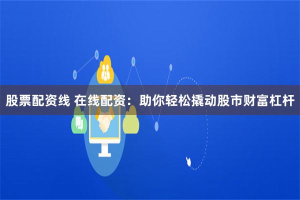 股票配资线 在线配资：助你轻松撬动股市财富杠杆