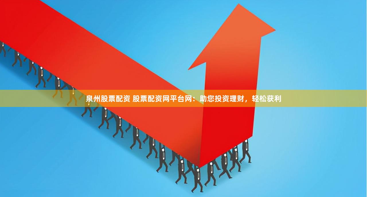 泉州股票配资 股票配资网平台网：助您投资理财，轻松获利