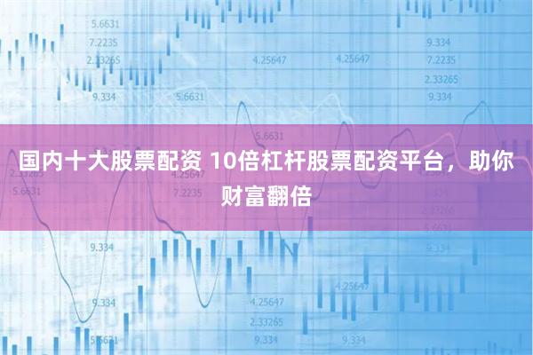 国内十大股票配资 10倍杠杆股票配资平台，助你财富翻倍
