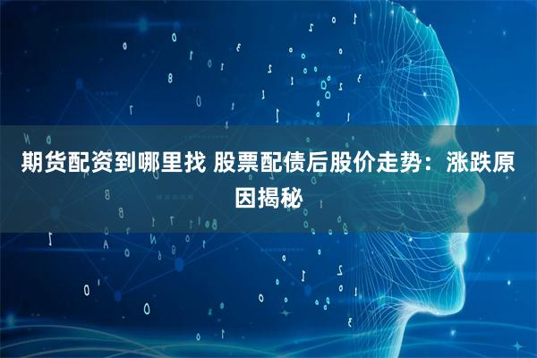期货配资到哪里找 股票配债后股价走势：涨跌原因揭秘