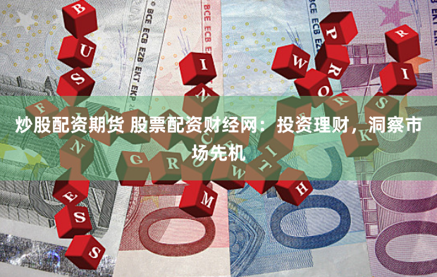 炒股配资期货 股票配资财经网：投资理财，洞察市场先机