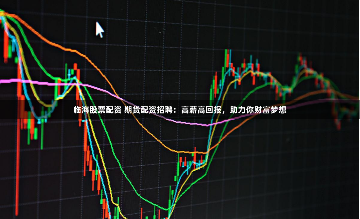 临海股票配资 期货配资招聘：高薪高回报，助力你财富梦想