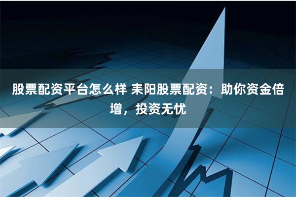 股票配资平台怎么样 耒阳股票配资：助你资金倍增，投资无忧