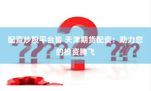 配资炒股平台皆 天津期货配资：助力您的投资腾飞